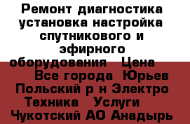 Ремонт,диагностика,установка,настройка спутникового и эфирного оборудования › Цена ­ 900 - Все города, Юрьев-Польский р-н Электро-Техника » Услуги   . Чукотский АО,Анадырь г.